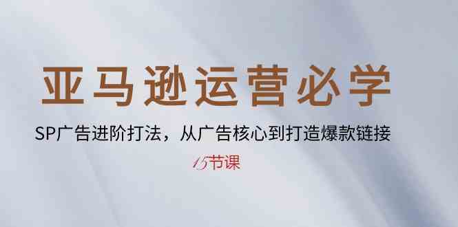 亚马逊运营必学： SP广告进阶打法，从广告核心到打造爆款链接（15节课）-玖哥网创