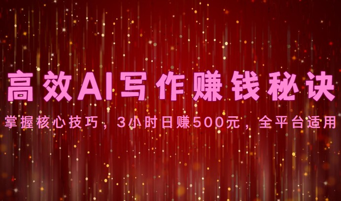 高效AI写作赚钱秘诀：掌握核心技巧，3小时日赚500元，全平台适用-玖哥网创