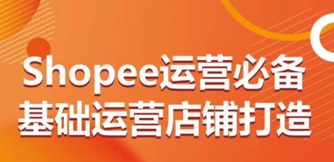 Shopee运营必备基础运营店铺打造，多层次的教你从0-1运营店铺-玖哥网创