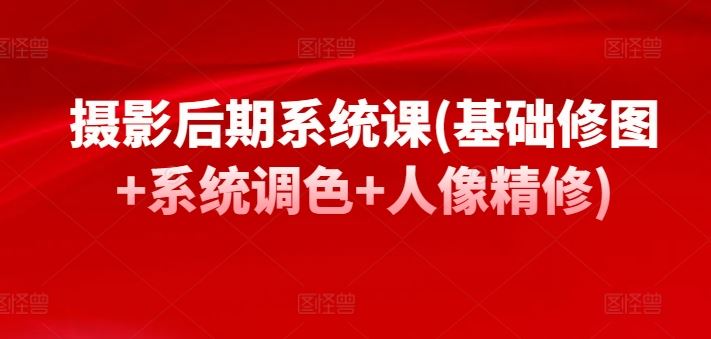 摄影后期系统课(基础修图+系统调色+人像精修)-玖哥网创