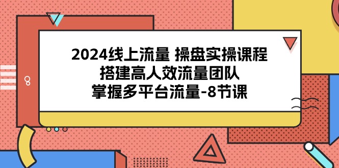 2024线上流量操盘实操课程，搭建高人效流量团队，掌握多平台流量（8节课）-玖哥网创