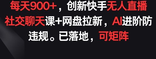 每天900+，创新快手无人直播社交聊天课+网盘拉新，AI进阶防违规 已落地 可矩阵【揭秘】-玖哥网创