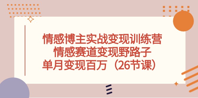 情感博主实战变现训练营，情感赛道变现野路子，单月变现百万（26节课）-玖哥网创