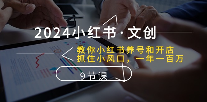 2024小红书文创：教你小红书养号和开店、抓住小风口 一年一百万 (9节课)-玖哥网创