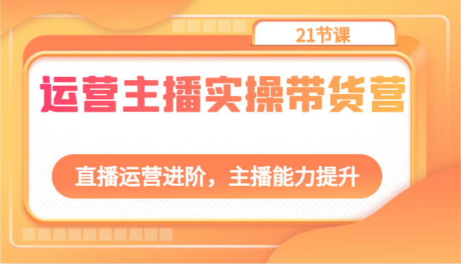 运营主播实操带货营：直播运营进阶，主播能力提升（21节课）-玖哥网创