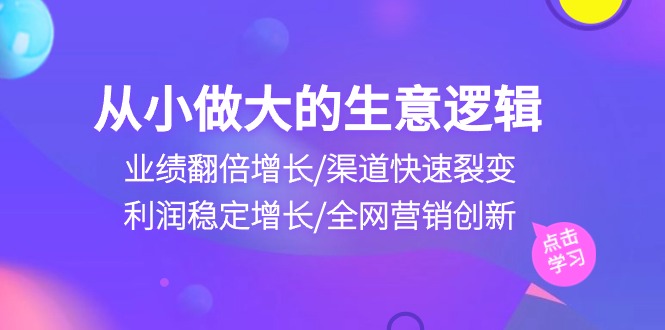 从小做大生意逻辑：业绩翻倍增长/渠道快速裂变/利润稳定增长/全网营销创新-玖哥网创