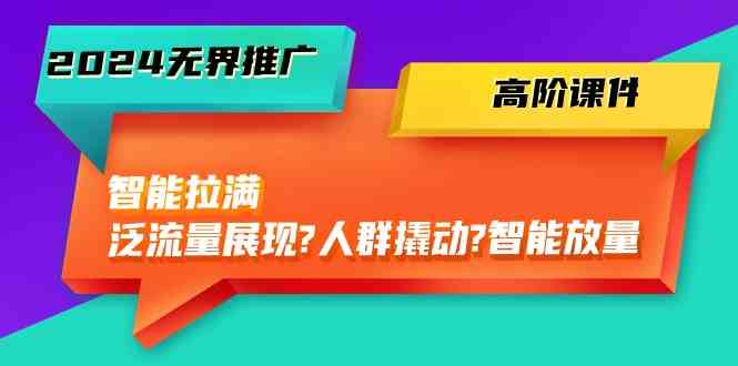 2024无界推广高阶课件，智能拉满，泛流量展现→人群撬动→智能放量（45节）-玖哥网创