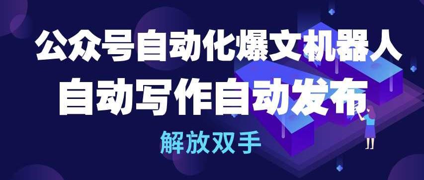 公众号自动化爆文机器人，自动写作自动发布，解放双手【揭秘】-玖哥网创