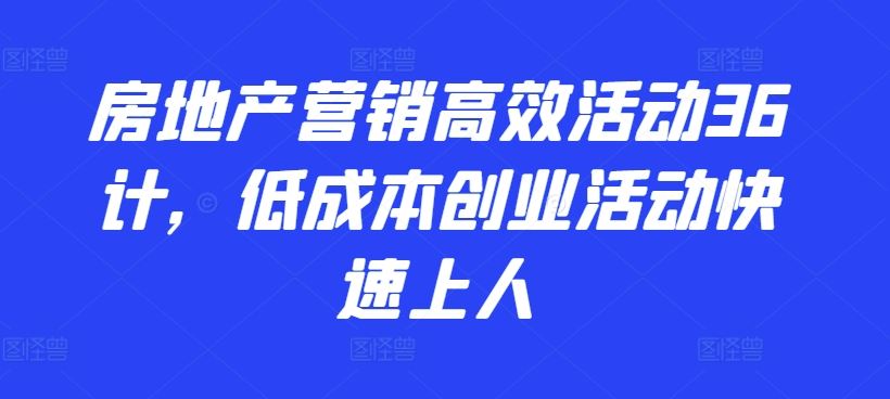 房地产营销高效活动36计，​低成本创业活动快速上人-玖哥网创