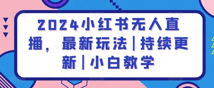2024小红书无人直播，最新玩法|持续更新|小白教学-玖哥网创