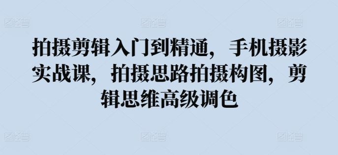 拍摄剪辑入门到精通，​手机摄影实战课，拍摄思路拍摄构图，剪辑思维高级调色-玖哥网创