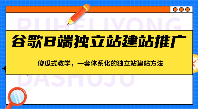 谷歌B端独立站建站推广，傻瓜式教学，一套体系化的独立站建站方法（83节）-玖哥网创