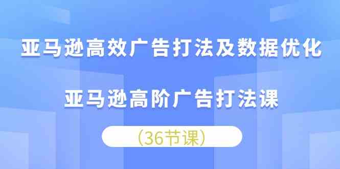 亚马逊高效广告打法及数据优化，亚马逊高阶广告打法课（36节）-玖哥网创