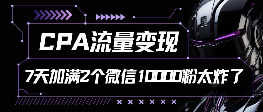 CPA流量变现，7天加满两个微信10000粉-玖哥网创