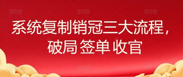 系统复制销冠三大流程，破局 签单 收官-玖哥网创