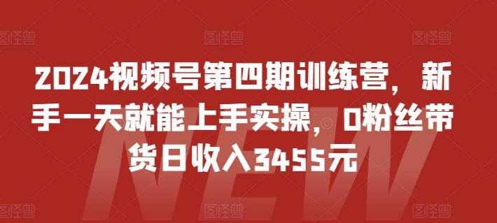2024视频号第四期训练营，新手一天就能上手实操，0粉丝带货日收入3455元-玖哥网创