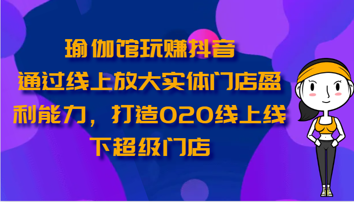 瑜伽馆玩赚抖音-通过线上放大实体门店盈利能力，打造O2O线上线下超级门店-玖哥网创