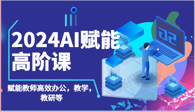 2024AI赋能高阶课：AI赋能教师高效办公，教学，教研等（87节）-玖哥网创