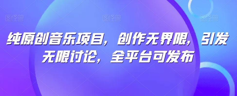 纯原创音乐项目，创作无界限，引发无限讨论，全平台可发布【揭秘】-玖哥网创