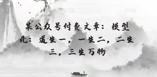 某公众号付费文章：模型化：道生一，一生二，二生三，三生万物-玖哥网创