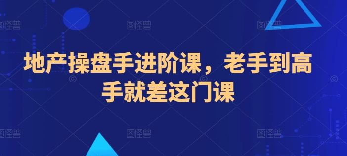 地产操盘手进阶课，老手到高手就差这门课-玖哥网创