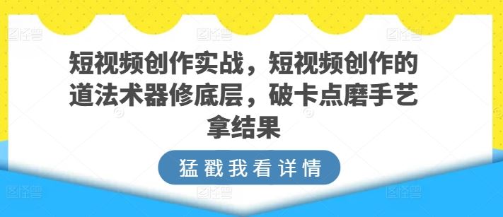 短视频创作实战，短视频创作的道法术器修底层，破卡点磨手艺拿结果-玖哥网创