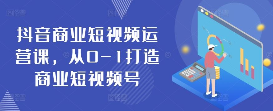 抖音商业短视频运营课，从0-1打造商业短视频号-玖哥网创