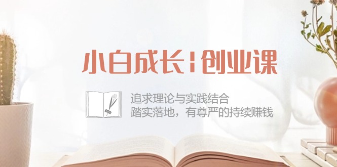 小白成长创业课：追求理论与实践结合，踏实落地，有尊严的持续赚钱（42节）-玖哥网创