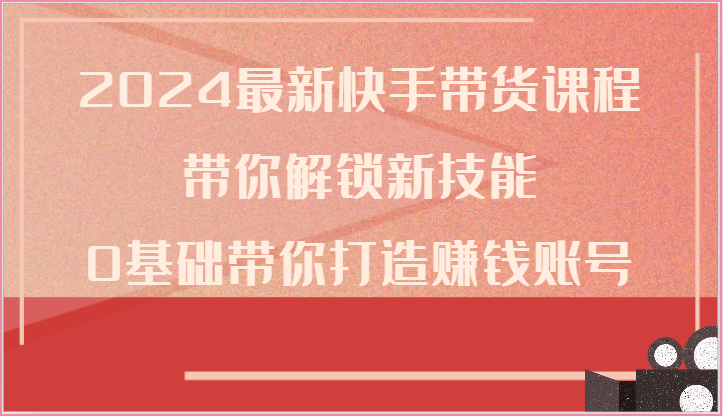 2024最新快手带货课程，带你解锁新技能，0基础带你打造赚钱账号-玖哥网创