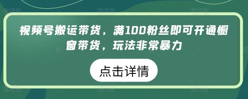 视频号搬运带货，满100粉丝即可开通橱窗带货，玩法非常暴力【揭秘】-玖哥网创