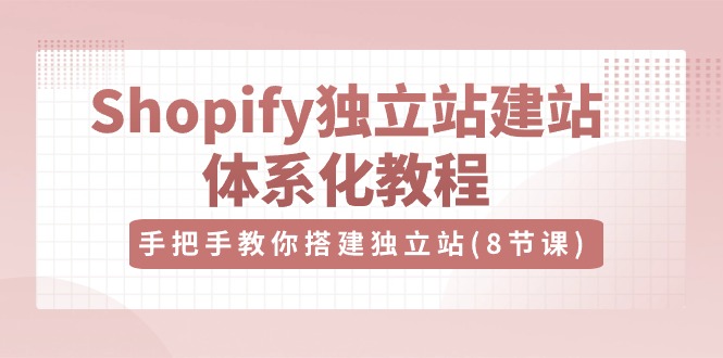 Shopify独立站建站体系化教程，手把手教你搭建独立站（8节视频课）-玖哥网创