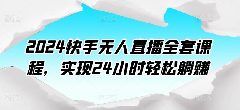 2024快手无人直播全套课程，实现24小时轻松躺赚-玖哥网创