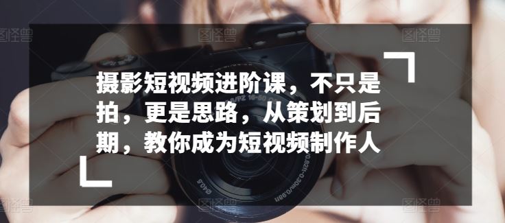 摄影短视频进阶课，不只是拍，更是思路，从策划到后期，教你成为短视频制作人-玖哥网创