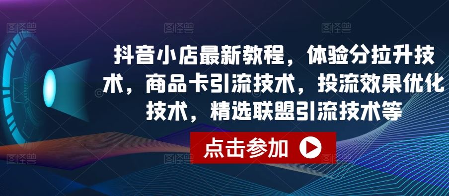 抖音小店最新教程，体验分拉升技术，商品卡引流技术，投流效果优化技术，精选联盟引流技术等-玖哥网创
