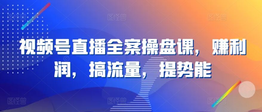 视频号直播全案操盘课，赚利润，搞流量，提势能-玖哥网创