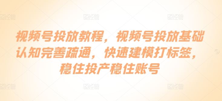 视频号投放教程，​视频号投放基础认知完善疏通，快速建模打标签，稳住投产稳住账号-玖哥网创