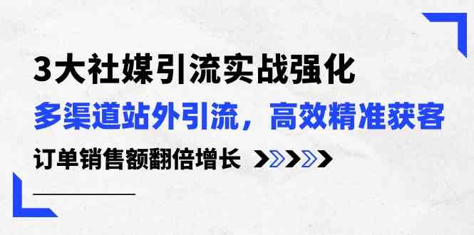 3大社媒引流实操强化，多渠道站外引流/高效精准获客/订单销售额翻倍增长-玖哥网创