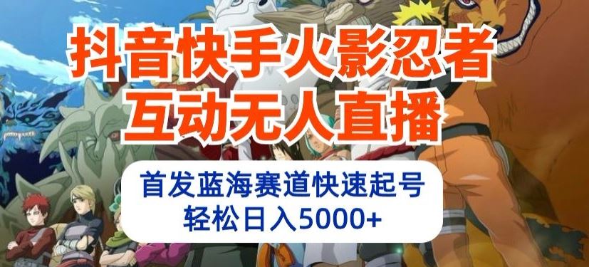 抖音快手火影忍者互动无人直播，首发蓝海赛道快速起号，轻松日入5000+【揭秘】-玖哥网创