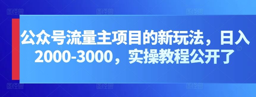 公众号流量主项目的新玩法，日入2000-3000，实操教程公开了-玖哥网创