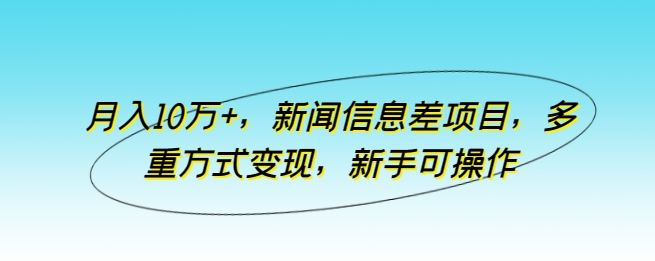 月入10万+，新闻信息差项目，多重方式变现，新手可操作【揭秘】-玖哥网创