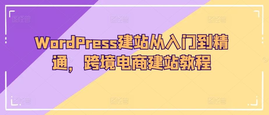 WordPress建站从入门到精通，跨境电商建站教程-玖哥网创