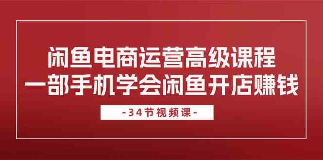 闲鱼电商运营高级课程，一部手机学会闲鱼开店赚钱（34节课）-玖哥网创