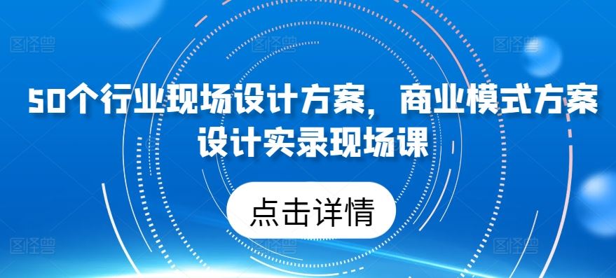 50个行业现场设计方案，​商业模式方案设计实录现场课-玖哥网创