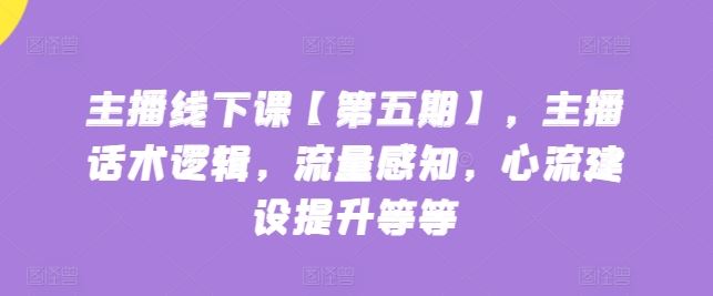 主播线下课【第五期】，主播话术逻辑，流量感知，心流建设提升等等-玖哥网创