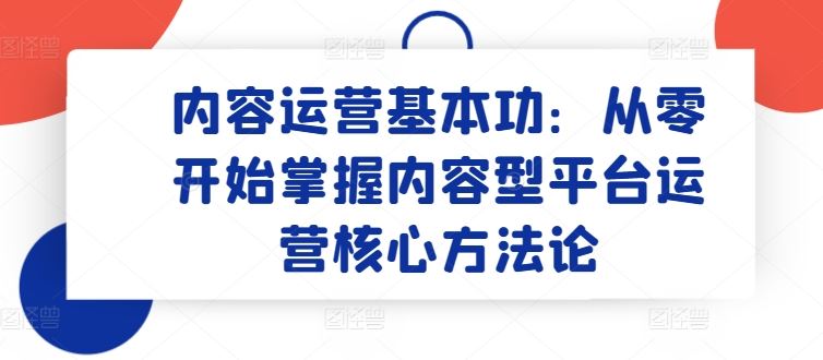 内容运营基本功：从零开始掌握内容型平台运营核心方法论-玖哥网创