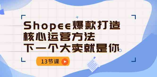 Shopee爆款打造核心运营方法，下一个大卖就是你（13节课）-玖哥网创