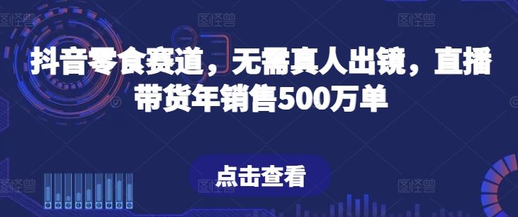 抖音零食赛道，无需真人出镜，直播带货年销售500万单【揭秘】-玖哥网创