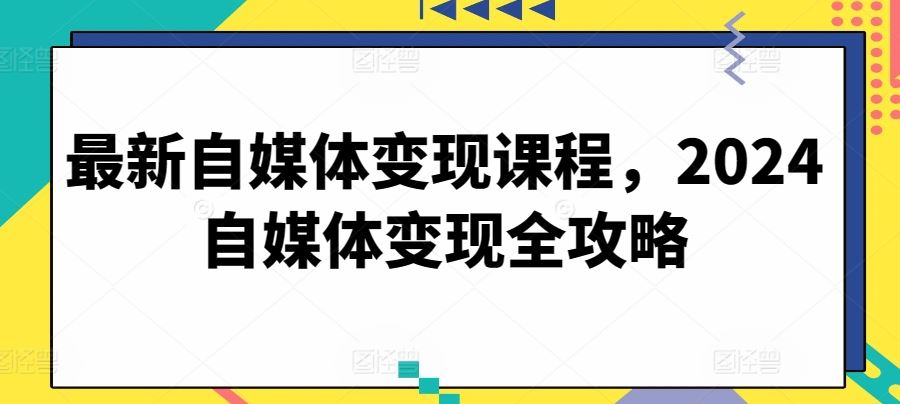 最新自媒体变现课程，2024自媒体变现全攻略-玖哥网创