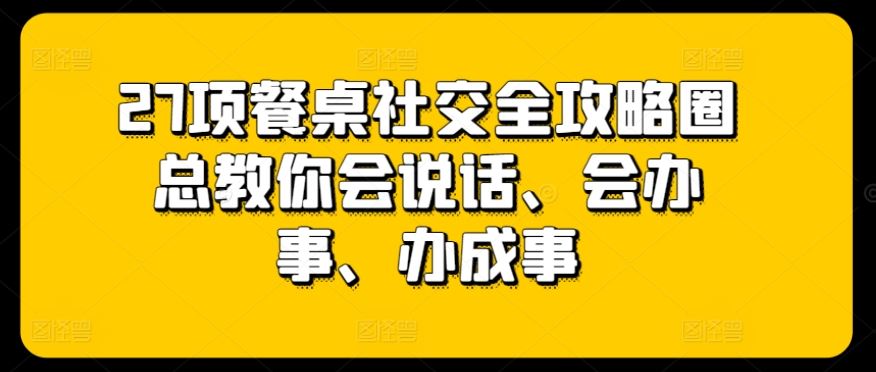 27项餐桌社交全攻略圈总教你会说话、会办事、办成事-玖哥网创