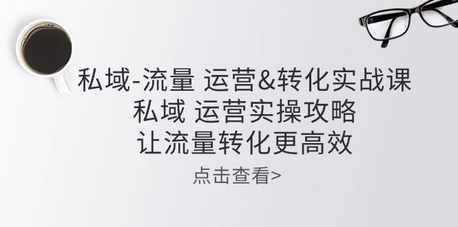 私域流量运营&转化实操课：私域运营实操攻略，让流量转化更高效-玖哥网创